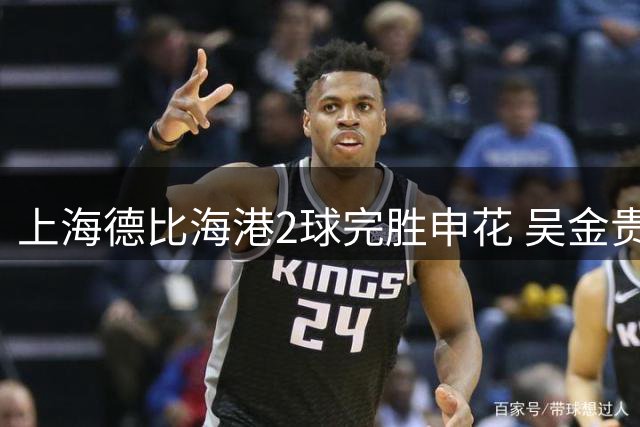 上海德比海港2球完胜申花 吴金贵球队遭遇三轮不胜