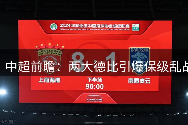 中超前瞻：两大德比引爆保级乱战 成都队深陷不胜魔咒