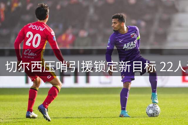 切尔西压哨引援锁定新目标 22人调整名单曝光引热议