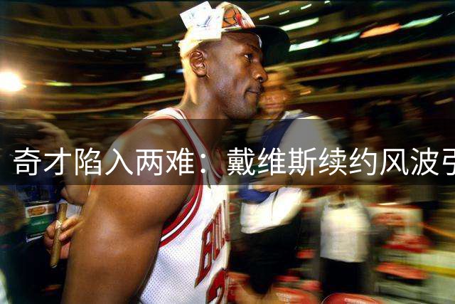 奇才陷入两难：戴维斯续约风波引热议，勇士交易方案曝光
