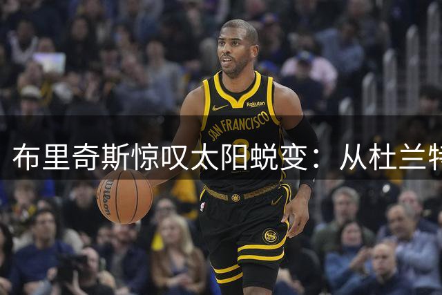 布里奇斯惊叹太阳蜕变：从杜兰特离队危机到无懈可击的争冠阵容