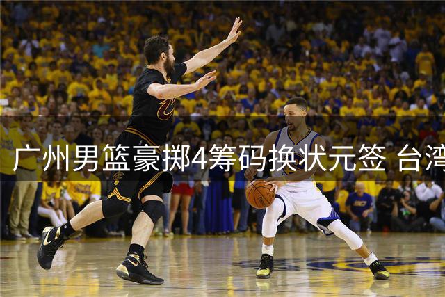 广州男篮豪掷4筹码换状元签 台湾新星宋昕澔能否复刻陈盈骏传奇？