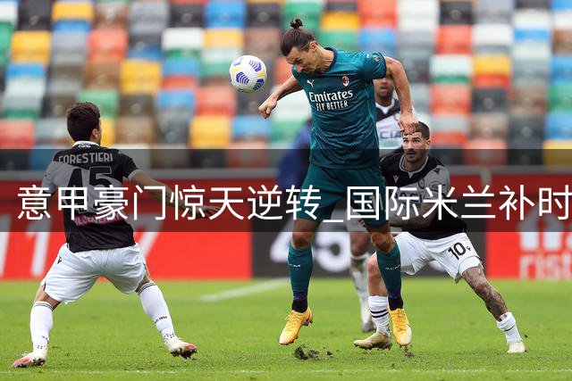 意甲豪门惊天逆转 国际米兰补时绝杀那不勒斯