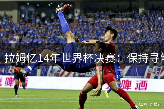 拉姆忆14年世界杯决赛：保持寻常心是关键，不要做太大改变