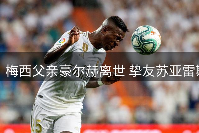 梅西父亲豪尔赫离世 挚友苏亚雷斯发文追思：他将永远守护梅西