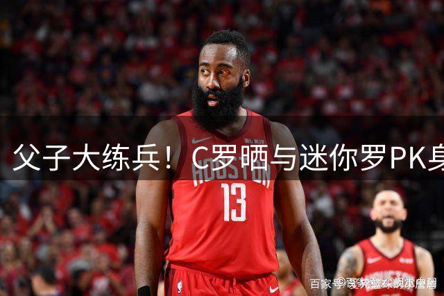 父子大练兵！C罗晒与迷你罗PK身材照 配文：还早着呢