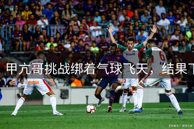 甲亢哥挑战绑着气球飞天，结果下一秒就坠毁惨叫