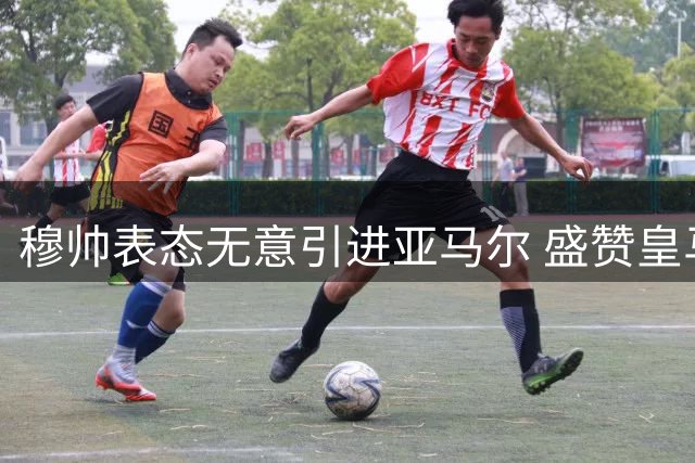 穆帅表态无意引进亚马尔 盛赞皇马现有阵容完美