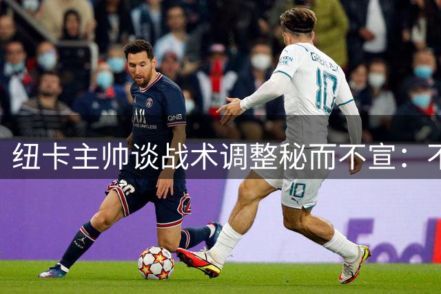 纽卡主帅谈战术调整秘而不宣：不想泄露同行