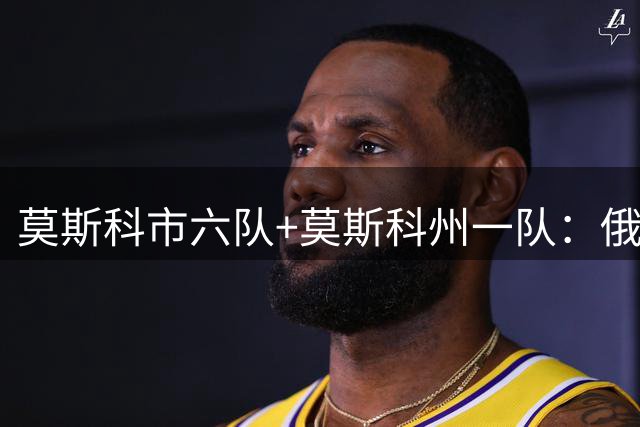 莫斯科市六队+莫斯科州一队：俄罗斯首都的主要足球俱乐部