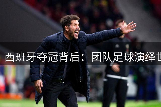 西班牙夺冠背后：团队足球演绎世界杯最美乐章