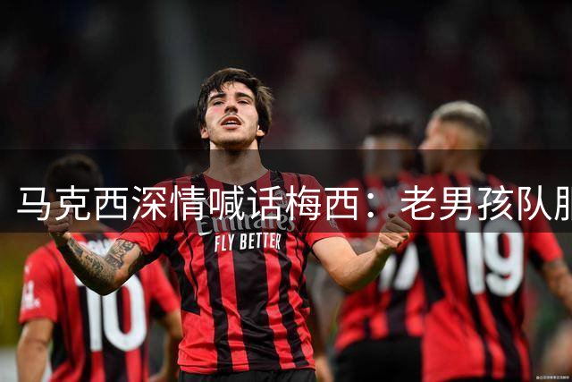 马克西深情喊话梅西：老男孩队服在等你圆梦