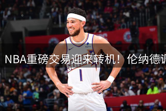 NBA重磅交易迎来转机！伦纳德调查落幕，快船猛龙谈判重启
